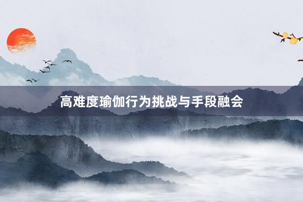 高难度瑜伽行为挑战与手段融会