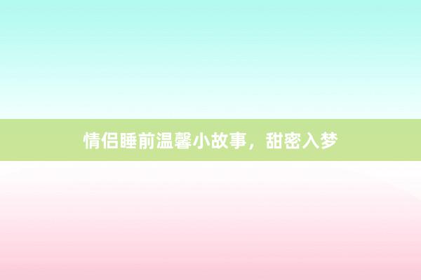 情侣睡前温馨小故事,甜密入梦