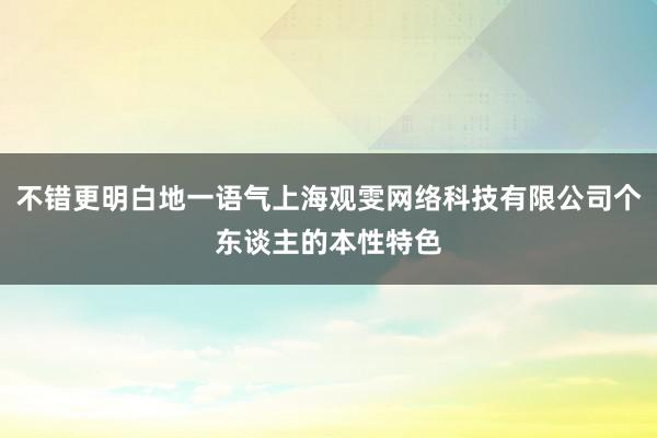 不错更明白地一语气上海观雯网络科技有限公司个东谈主的本性特色