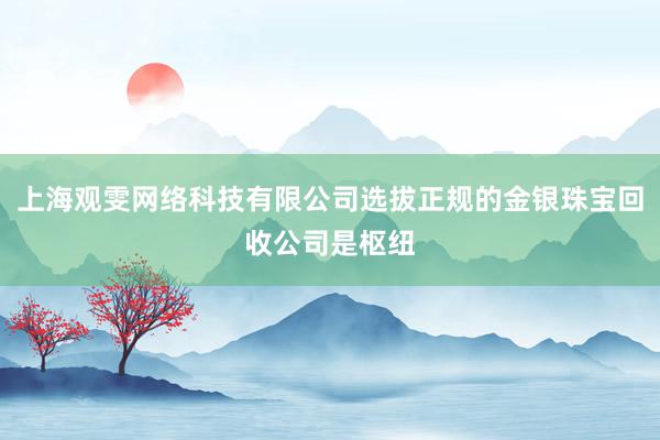 上海观雯网络科技有限公司选拔正规的金银珠宝回收公司是枢纽